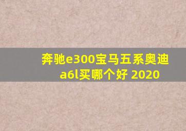 奔驰e300宝马五系奥迪a6l买哪个好 2020